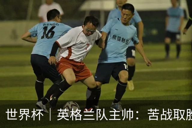 世界杯｜英格兰队主帅：苦战取胜有助于淘汰赛