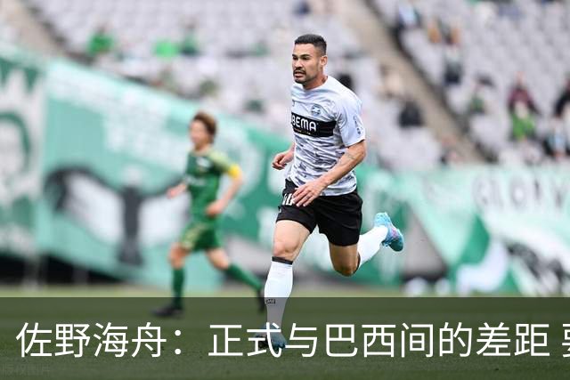 佐野海舟：正式与巴西间的差距 要努力成为能带队取胜的核心球员