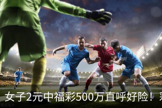 女子2元中福彩500万直呼好险！彩票差点被扔