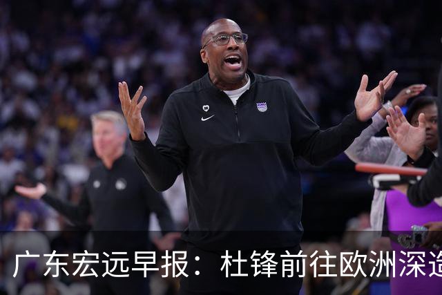 广东宏远早报：杜锋前往欧洲深造，徐昕签约海外经纪，王少杰买断亟待突破