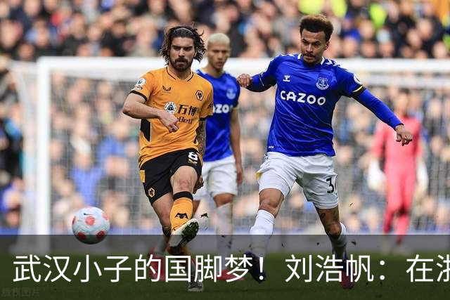 武汉小子的国脚梦！刘浩帆：在浙里成长 在浙里扎根