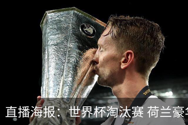直播海报：世界杯淘汰赛 荷兰豪华攻击线能否击穿摩洛哥钢铁防守？