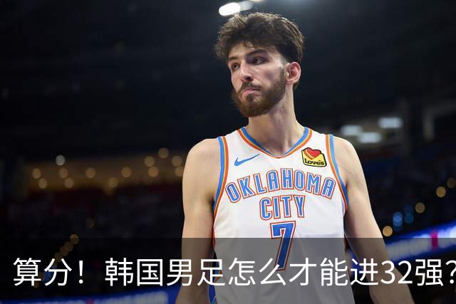 算分！韩国男足怎么才能进32强？得同时满足3个条件，韩媒很担忧