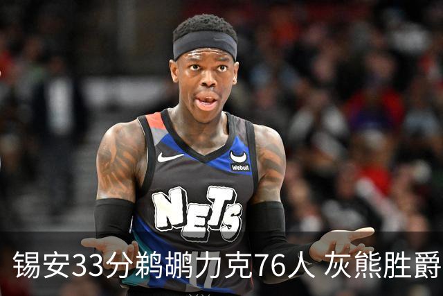 锡安33分鹈鹕力克76人 灰熊胜爵士终结4连败